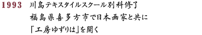 1993 川島テキスタイルスクール別科修了　福島県喜多方市で日本画家と共に工房ゆずりは」を開く