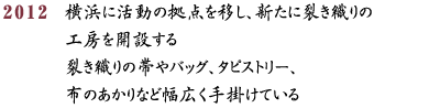 2012 横浜に活動の拠点を移し、新たに裂き織りの工房を開設する裂き織りの帯やバッグ、タピストリー、布のあかりなど幅広く手掛けている